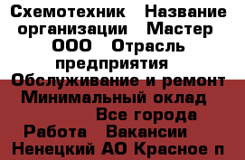 Схемотехник › Название организации ­ Мастер, ООО › Отрасль предприятия ­ Обслуживание и ремонт › Минимальный оклад ­ 120 000 - Все города Работа » Вакансии   . Ненецкий АО,Красное п.